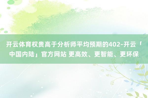 开云体育权贵高于分析师平均预期的402-开云「中国内陆」官方网站 更高效、更智能、更环保