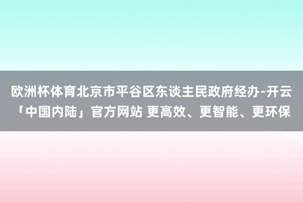 欧洲杯体育北京市平谷区东谈主民政府经办-开云「中国内陆」官方网站 更高效、更智能、更环保