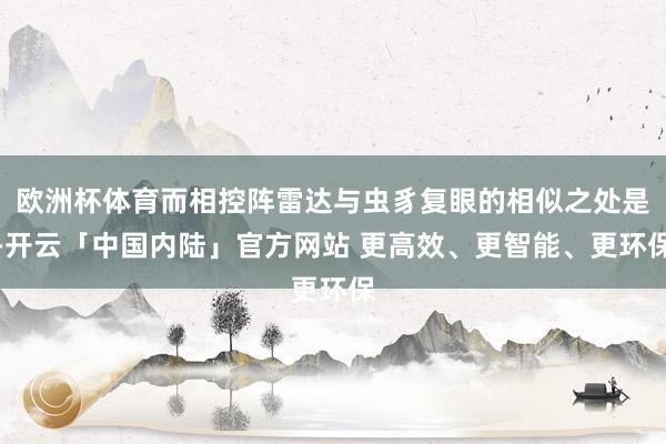 欧洲杯体育而相控阵雷达与虫豸复眼的相似之处是-开云「中国内陆」官方网站 更高效、更智能、更环保