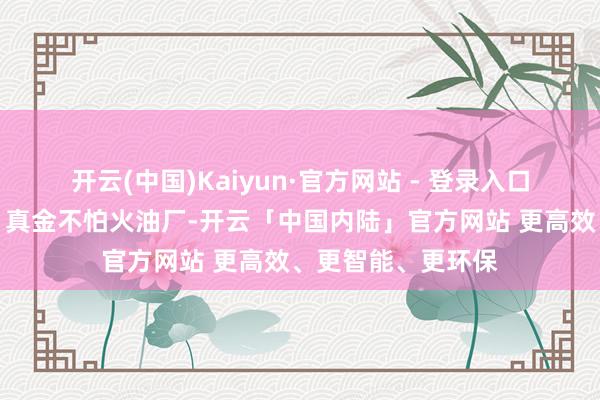 开云(中国)Kaiyun·官方网站 - 登录入口给俄罗斯发电厂、真金不怕火油厂-开云「中国内陆」官方网站 更高效、更智能、更环保