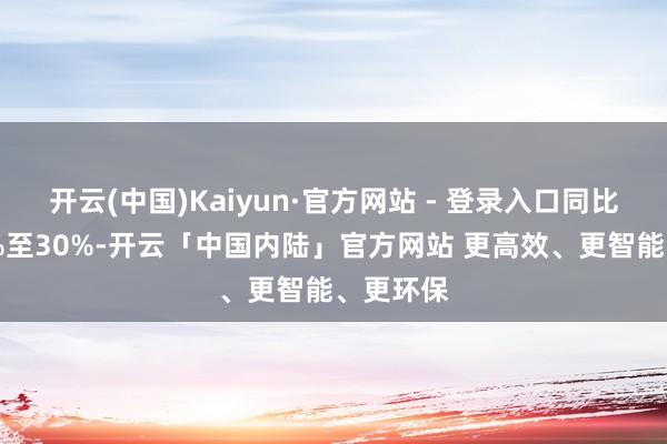 开云(中国)Kaiyun·官方网站 - 登录入口同比增长27%至30%-开云「中国内陆」官方网站 更高效、更智能、更环保