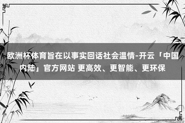 欧洲杯体育旨在以事实回话社会温情-开云「中国内陆」官方网站 更高效、更智能、更环保