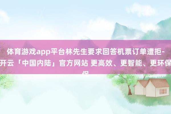 体育游戏app平台林先生要求回答机票订单遭拒-开云「中国内陆」官方网站 更高效、更智能、更环保