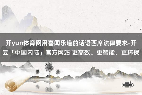 开yun体育网用喜闻乐道的话语西席法律要求-开云「中国内陆」官方网站 更高效、更智能、更环保
