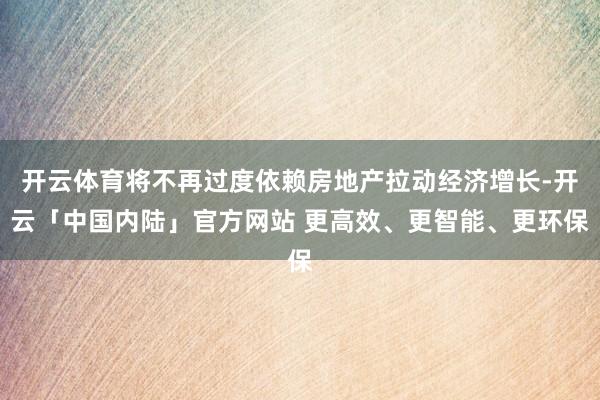 开云体育将不再过度依赖房地产拉动经济增长-开云「中国内陆」官方网站 更高效、更智能、更环保