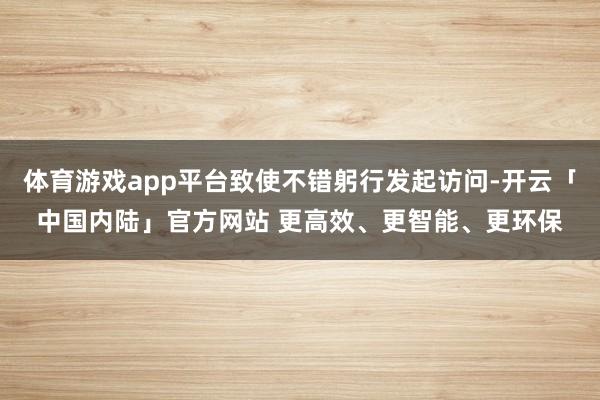 体育游戏app平台致使不错躬行发起访问-开云「中国内陆」官方网站 更高效、更智能、更环保