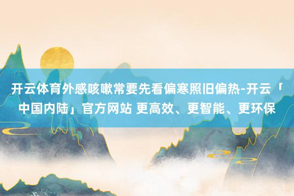 开云体育外感咳嗽常要先看偏寒照旧偏热-开云「中国内陆」官方网站 更高效、更智能、更环保