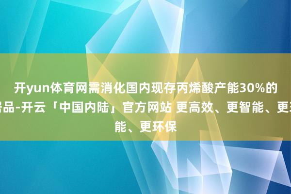 开yun体育网需消化国内现存丙烯酸产能30%的副居品-开云「中国内陆」官方网站 更高效、更智能、更环保