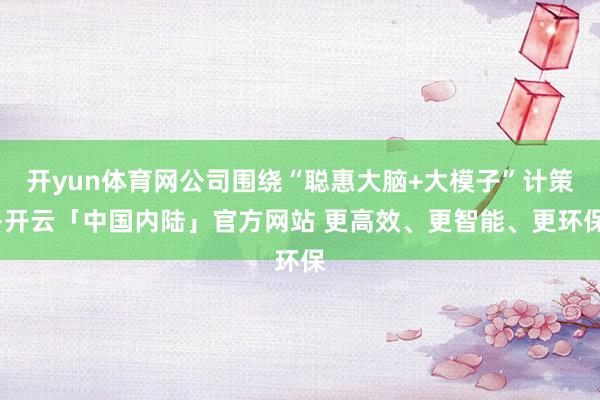 开yun体育网公司围绕“聪惠大脑+大模子”计策-开云「中国内陆」官方网站 更高效、更智能、更环保