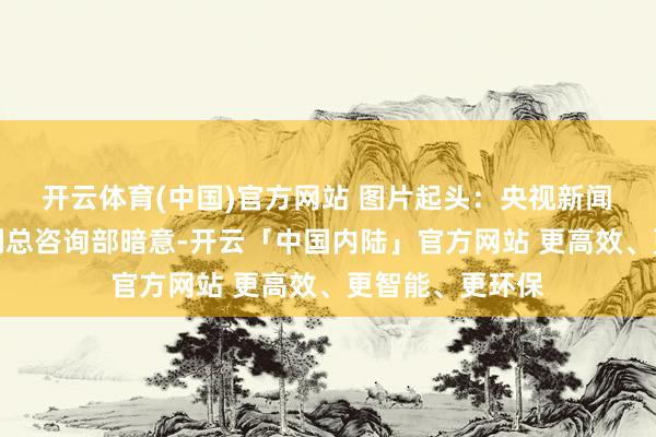 开云体育(中国)官方网站 图片起头:央视新闻 乌克兰武装队列总咨询部暗意-开云「中国内陆」官方网站 更高效、更智能、更环保