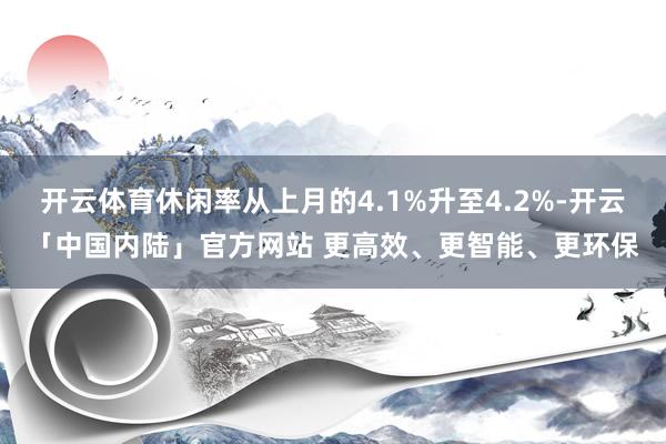 开云体育休闲率从上月的4.1%升至4.2%-开云「中国内陆」官方网站 更高效、更智能、更环保