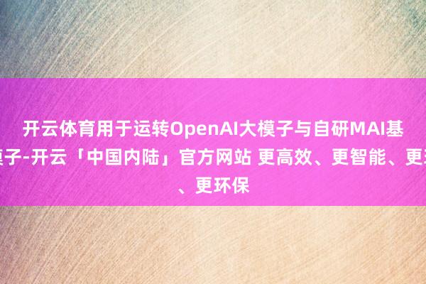 开云体育用于运转OpenAI大模子与自研MAI基础模子-开云「中国内陆」官方网站 更高效、更智能、更环保