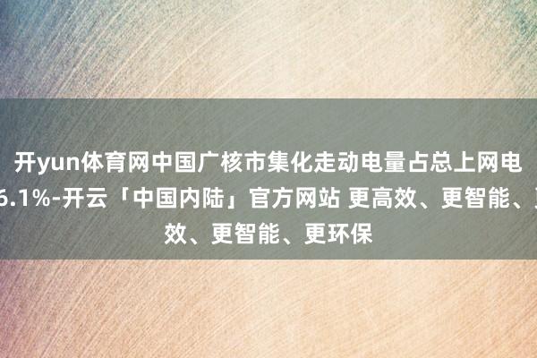 开yun体育网中国广核市集化走动电量占总上网电量约56.1%-开云「中国内陆」官方网站 更高效、更智能、更环保