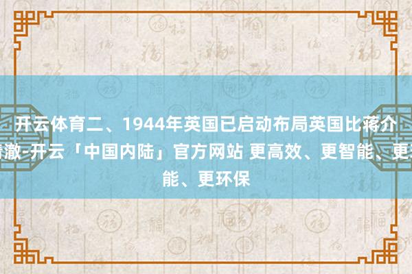 开云体育二、1944年英国已启动布局英国比蒋介石清澈-开云「中国内陆」官方网站 更高效、更智能、更环保