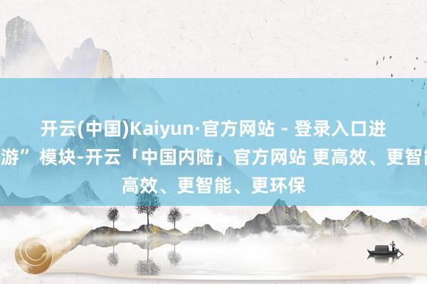 开云(中国)Kaiyun·官方网站 - 登录入口进入“期权交游” 模块-开云「中国内陆」官方网站 更高效、更智能、更环保