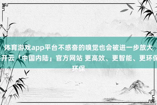 体育游戏app平台不感奋的嗅觉也会被进一步放大-开云「中国内陆」官方网站 更高效、更智能、更环保