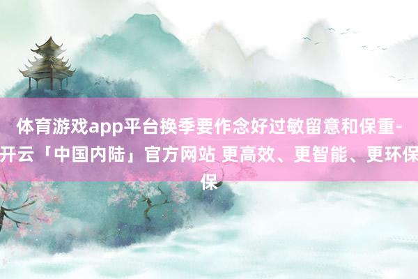 体育游戏app平台换季要作念好过敏留意和保重-开云「中国内陆」官方网站 更高效、更智能、更环保
