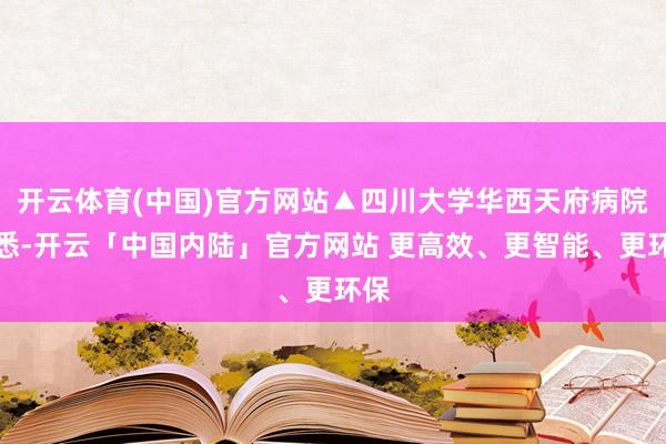 开云体育(中国)官方网站▲四川大学华西天府病院据悉-开云「中国内陆」官方网站 更高效、更智能、更环保