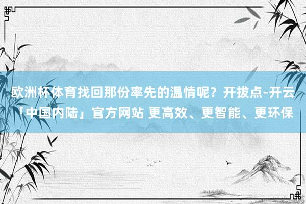 欧洲杯体育找回那份率先的温情呢?开拔点-开云「中国内陆」官方网站 更高效、更智能、更环保