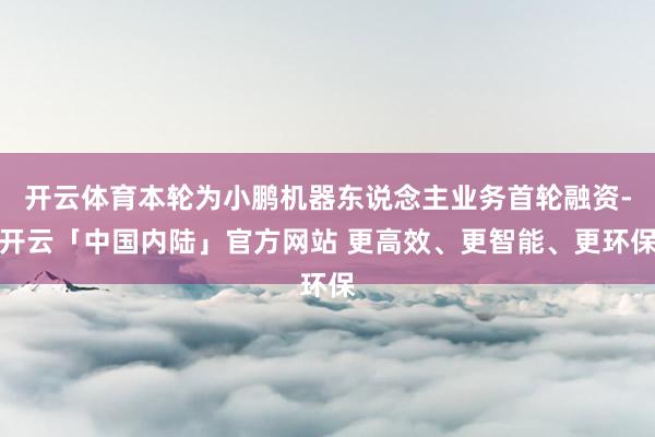 开云体育本轮为小鹏机器东说念主业务首轮融资-开云「中国内陆」官方网站 更高效、更智能、更环保