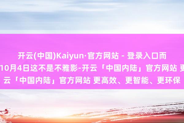 开云(中国)Kaiyun·官方网站 - 登录入口而是被天下吞吃9月29日-10月4日这不是不雅影-开云「中国内陆」官方网站 更高效、更智能、更环保
