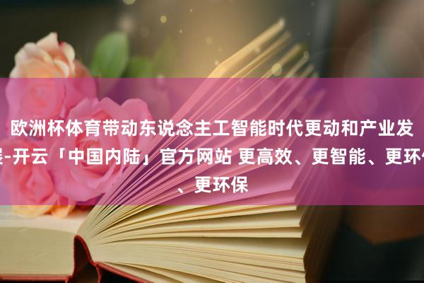欧洲杯体育带动东说念主工智能时代更动和产业发展-开云「中国内陆」官方网站 更高效、更智能、更环保