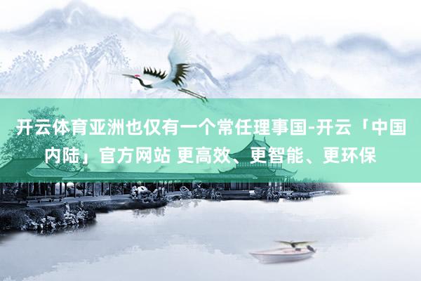 开云体育亚洲也仅有一个常任理事国-开云「中国内陆」官方网站 更高效、更智能、更环保