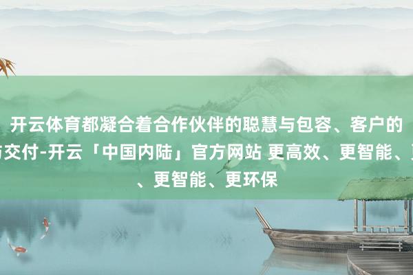 开云体育都凝合着合作伙伴的聪慧与包容、客户的相信与交付-开云「中国内陆」官方网站 更高效、更智能、更环保