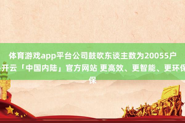 体育游戏app平台公司鼓吹东谈主数为20055户-开云「中国内陆」官方网站 更高效、更智能、更环保