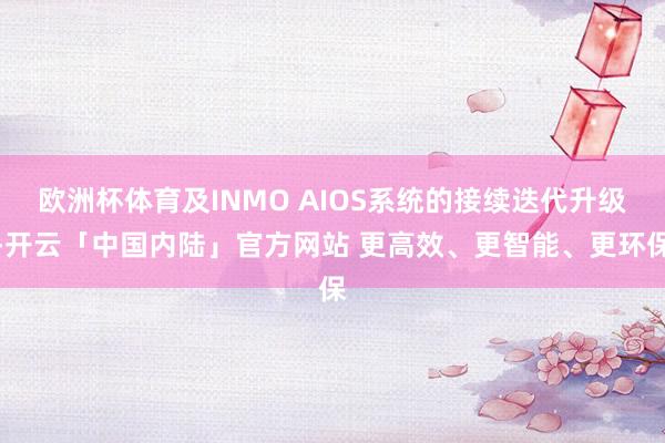 欧洲杯体育及INMO AIOS系统的接续迭代升级-开云「中国内陆」官方网站 更高效、更智能、更环保
