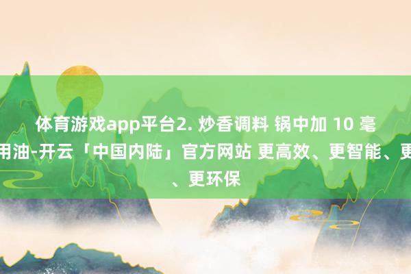 体育游戏app平台2. 炒香调料 锅中加 10 毫升食用油-开云「中国内陆」官方网站 更高效、更智能、更环保