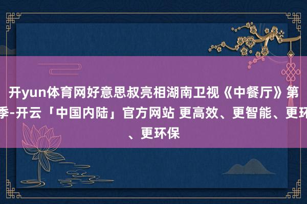 开yun体育网好意思叔亮相湖南卫视《中餐厅》第六季-开云「中国内陆」官方网站 更高效、更智能、更环保