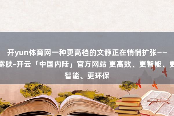 开yun体育网一种更高档的文静正在悄悄扩张——不靠露肤-开云「中国内陆」官方网站 更高效、更智能、更环保