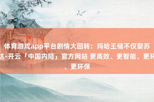 体育游戏app平台剧情大回转：玛哈王储不仅娶苏提达-开云「中国内陆」官方网站 更高效、更智能、更环保