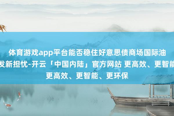 体育游戏app平台能否稳住好意思债商场国际油价大涨激发新担忧-开云「中国内陆」官方网站 更高效、更智能、更环保