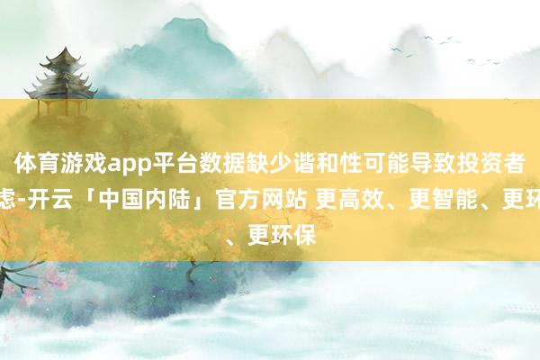 体育游戏app平台数据缺少谐和性可能导致投资者疑虑-开云「中国内陆」官方网站 更高效、更智能、更环保