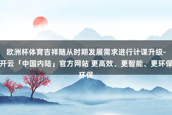 欧洲杯体育吉祥随从时期发展需求进行计谋升级-开云「中国内陆」官方网站 更高效、更智能、更环保