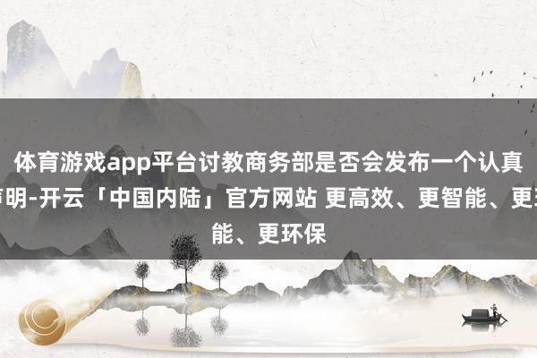体育游戏app平台讨教商务部是否会发布一个认真实声明-开云「中国内陆」官方网站 更高效、更智能、更环保