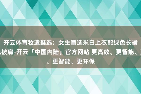 开云体育妆造推选:女生首选米白上衣配绿色长裙、棕色披肩-开云「中国内陆」官方网站 更高效、更智能、更环保