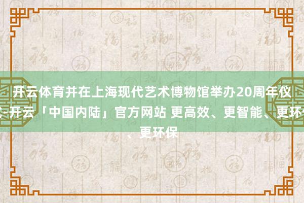 开云体育并在上海现代艺术博物馆举办20周年仪式-开云「中国内陆」官方网站 更高效、更智能、更环保