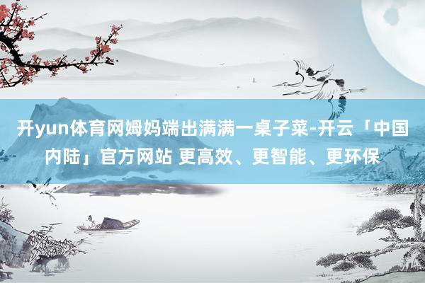 开yun体育网姆妈端出满满一桌子菜-开云「中国内陆」官方网站 更高效、更智能、更环保