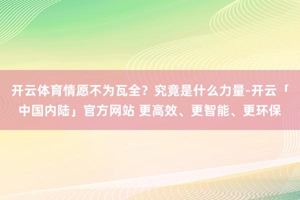 开云体育情愿不为瓦全？究竟是什么力量-开云「中国内陆」官方网站 更高效、更智能、更环保