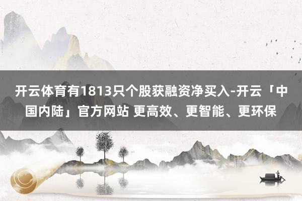 开云体育有1813只个股获融资净买入-开云「中国内陆」官方网站 更高效、更智能、更环保