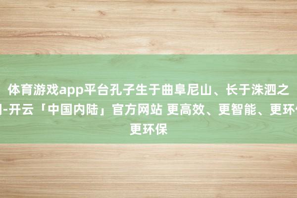 体育游戏app平台孔子生于曲阜尼山、长于洙泗之间-开云「中国内陆」官方网站 更高效、更智能、更环保