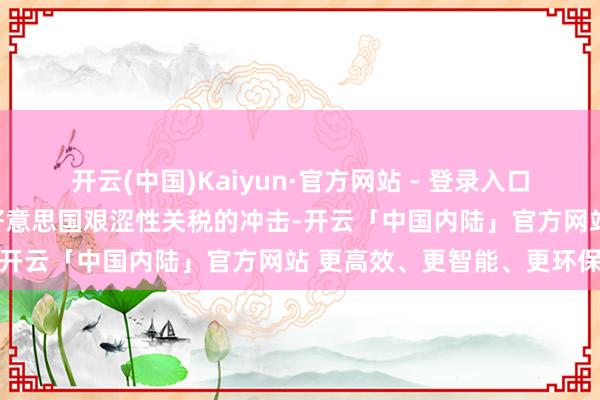 开云(中国)Kaiyun·官方网站 - 登录入口以扶助本国钢铁行业应酬好意思国艰涩性关税的冲击-开云「中国内陆」官方网站 更高效、更智能、更环保