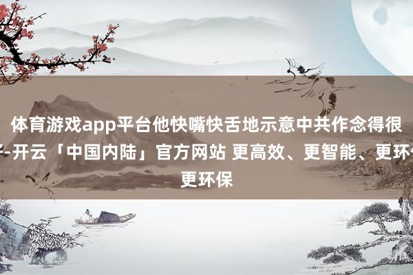 体育游戏app平台他快嘴快舌地示意中共作念得很好-开云「中国内陆」官方网站 更高效、更智能、更环保