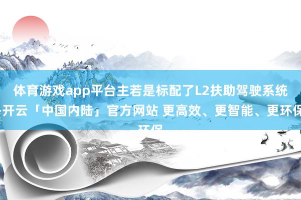 体育游戏app平台主若是标配了L2扶助驾驶系统-开云「中国内陆」官方网站 更高效、更智能、更环保