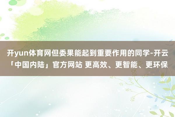 开yun体育网但委果能起到重要作用的同学-开云「中国内陆」官方网站 更高效、更智能、更环保