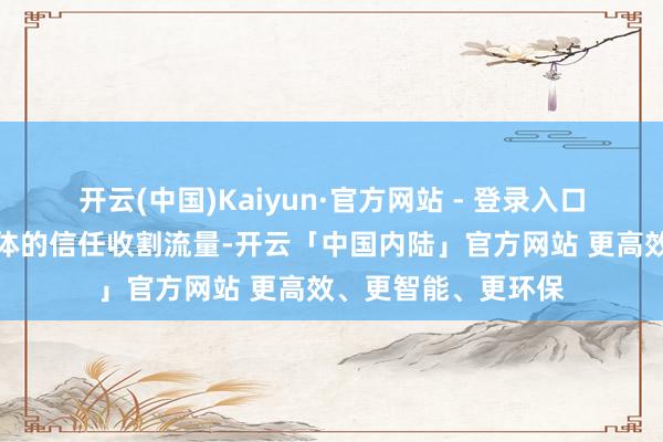 开云(中国)Kaiyun·官方网站 - 登录入口借助公众对干部群体的信任收割流量-开云「中国内陆」官方网站 更高效、更智能、更环保