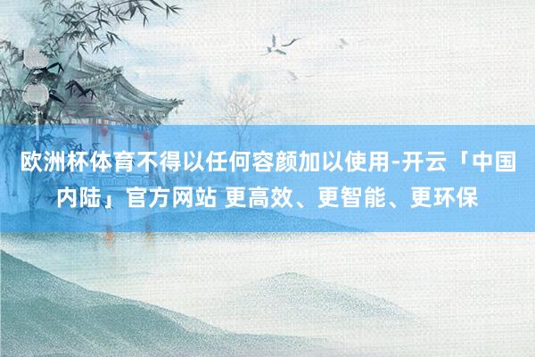 欧洲杯体育不得以任何容颜加以使用-开云「中国内陆」官方网站 更高效、更智能、更环保